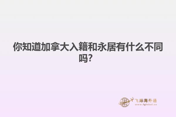 你知道加拿大入籍和永居有什么不同吗？