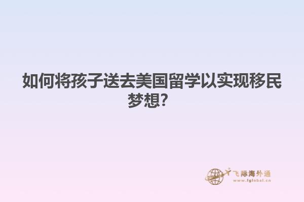 如何将孩子送去美国留学以实现移民梦想？