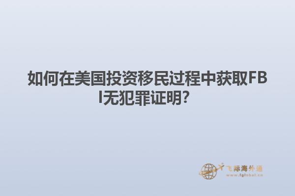 如何在美国投资移民过程中获取FBI无犯罪证明？