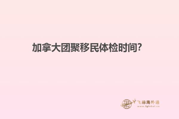 加拿大团聚移民体检时间？