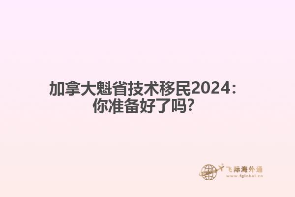 加拿大魁省技术移民2024：你准备好了吗？