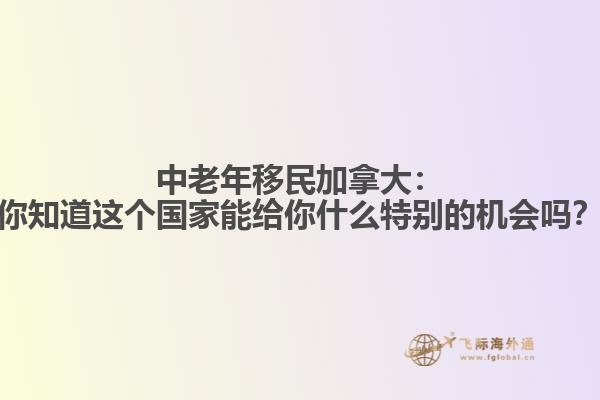 中老年移民加拿大：你知道这个国家能给你什么特别的机会吗？