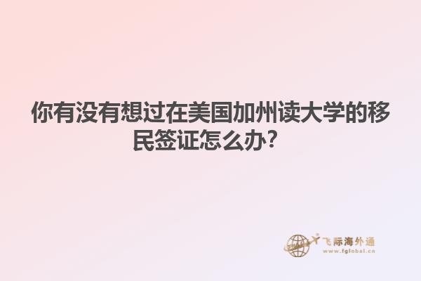 你有没有想过在美国加州读大学的移民签证怎么办？