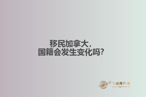 移民加拿大，国籍会发生变化吗？