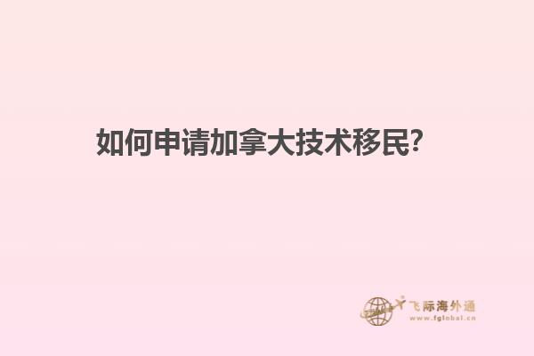 如何申请加拿大技术移民？