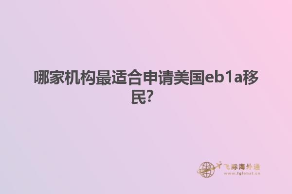 哪家机构最适合申请美国eb1a移民？