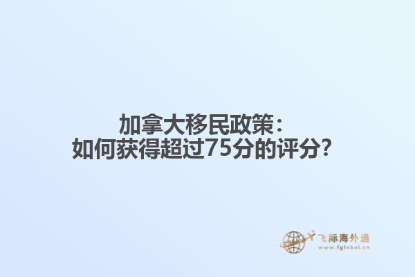 加拿大移民政策：如何获得超过75分的评分？