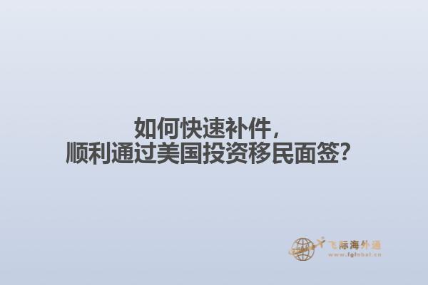 如何快速补件，顺利通过美国投资移民面签？