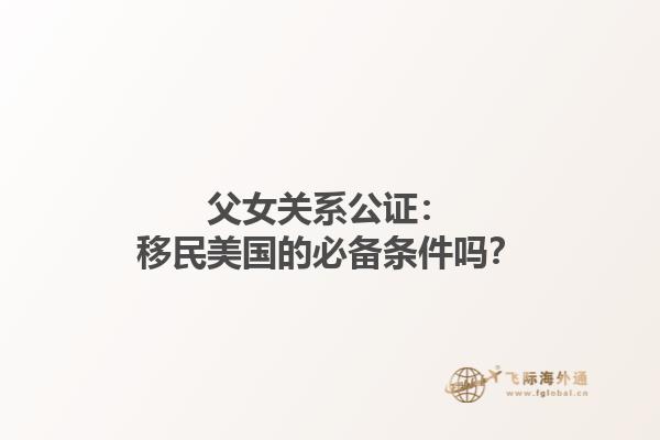 父女关系公证：移民美国的必备条件吗？