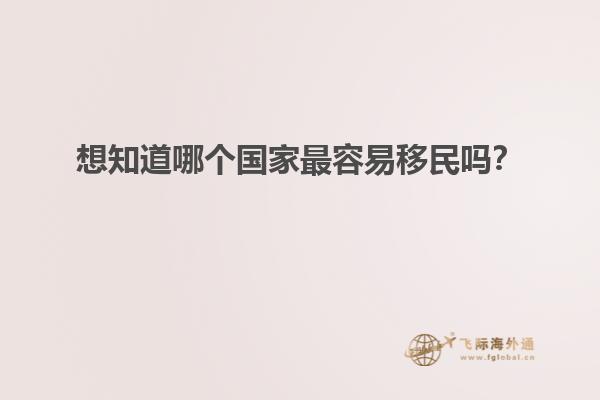 想知道哪个国家最容易移民吗？