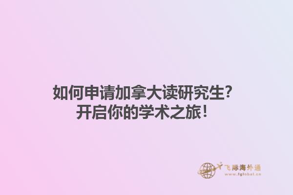 如何申请加拿大读研究生？开启你的学术之旅！