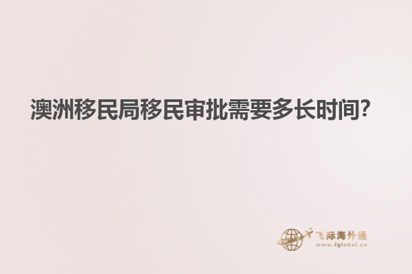 澳洲移民局移民审批需要多长时间？