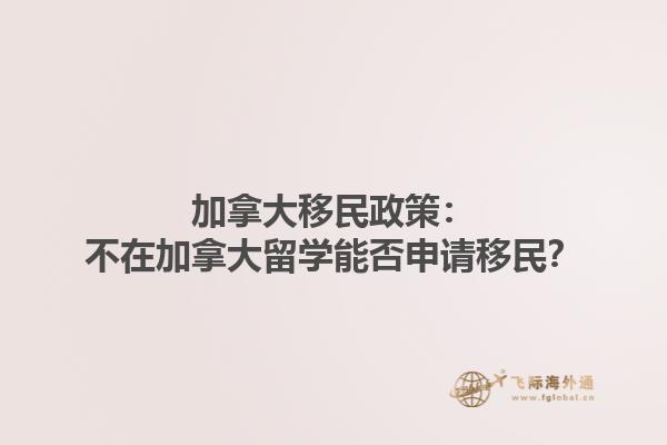 加拿大移民政策：不在加拿大留学能否申请移民？