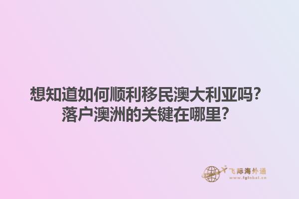 想知道如何顺利移民澳大利亚吗？落户澳洲的关键在哪里？