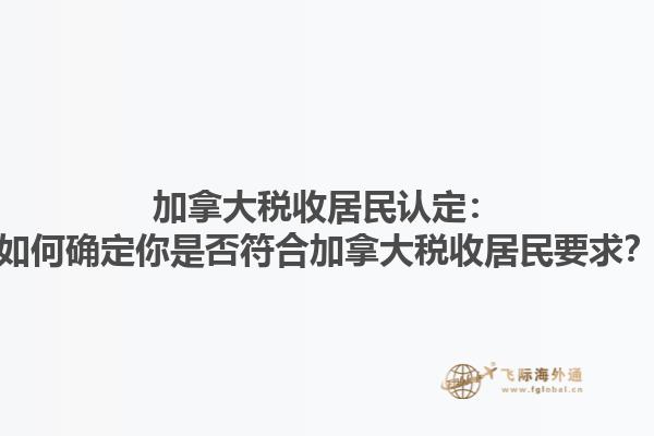 加拿大税收居民认定：如何确定你是否符合加拿大税收居民要求？