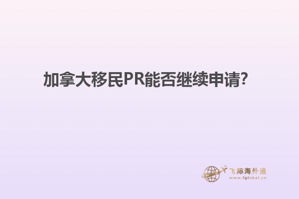 加拿大移民PR能否继续申请？
