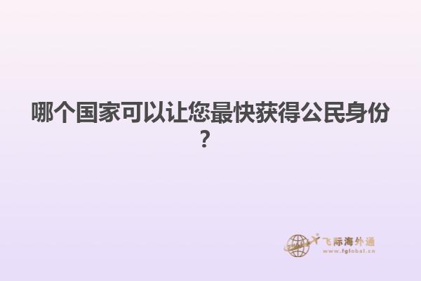 哪个国家可以让您最快获得公民身份？