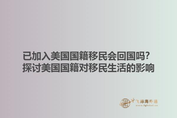 已加入美国国籍移民会回国吗？探讨美国国籍对移民生活的影响