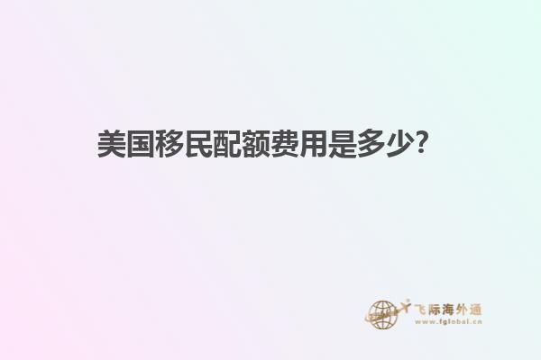 美国移民配额费用是多少？