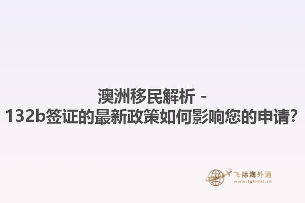 澳洲移民解析 - 132b签证的最新政策如何影响您的申请？