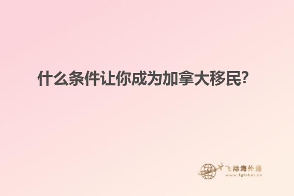 什么条件让你成为加拿大移民？