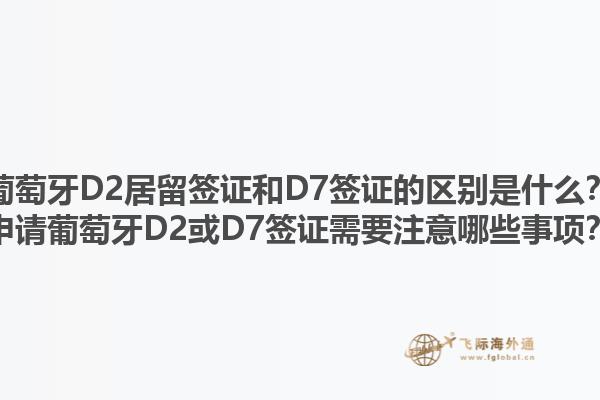 葡萄牙D2居留签证和D7签证的区别是什么？申请葡萄牙D2或D7签证需要注意哪些事项？1.jpg