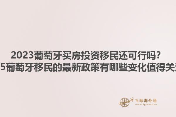 2023葡萄牙买房投资移民还可行吗？2025葡萄牙移民的最新政策有哪些变化值得关注？1.jpg