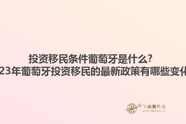 投资移民条件葡萄牙是什么？2023年葡萄牙投资移民的最新政策有哪些变化？1.jpg