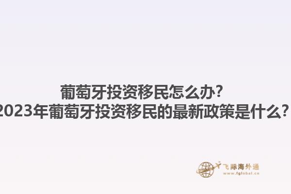 葡萄牙投资移民怎么办？2023年葡萄牙投资移民的最新政策是什么？1.jpg