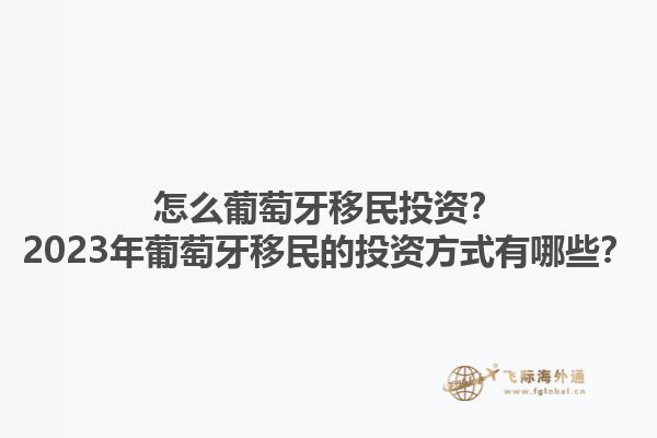 怎么葡萄牙移民投资？2023年葡萄牙移民的投资方式有哪些？1.jpg