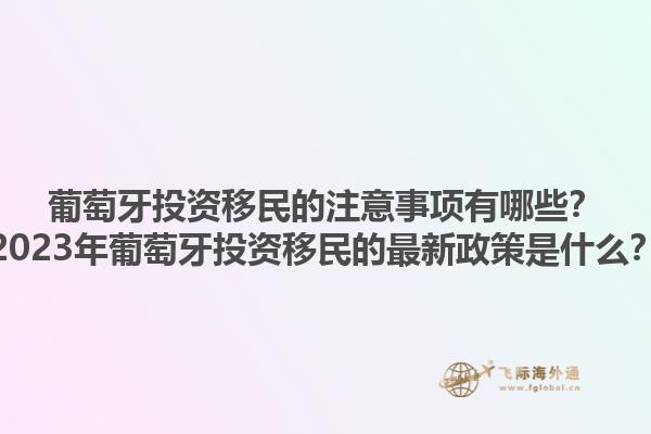 葡萄牙投资移民的注意事项有哪些？2023年葡萄牙投资移民的最新政策是什么？1.jpg