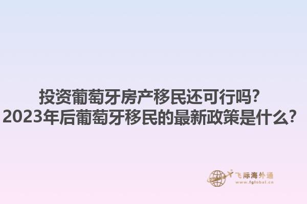 投资葡萄牙房产移民还可行吗？2023年后葡萄牙移民的最新政策是什么？1.jpg