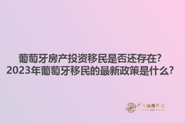 葡萄牙房产投资移民是否还存在？2023年葡萄牙移民的最新政策是什么？1.jpg