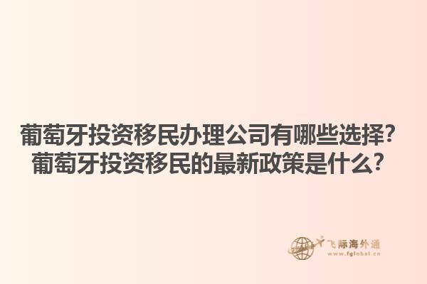 葡萄牙投资移民办理公司有哪些选择？葡萄牙投资移民的最新政策是什么？1.jpg