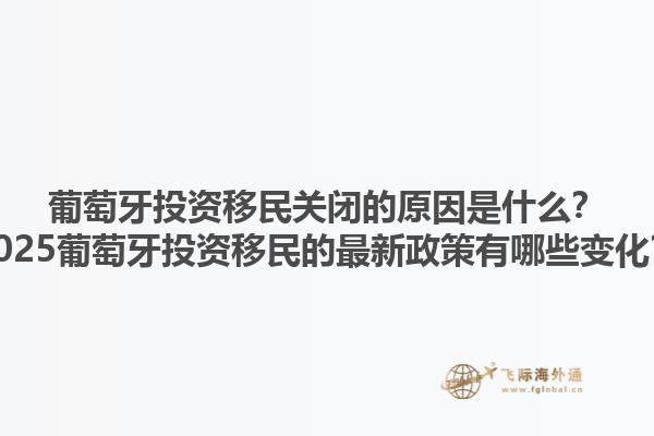 葡萄牙投资移民关闭的原因是什么？2025葡萄牙投资移民的最新政策有哪些变化？1.jpg