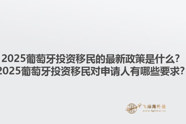 2025葡萄牙投资移民的最新政策是什么？2025葡萄牙投资移民对申请人有哪些要求？1.jpg