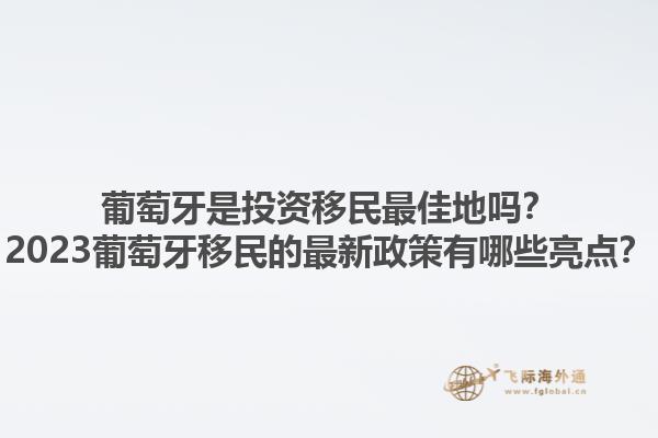 葡萄牙是投资移民最佳地吗？2023葡萄牙移民的最新政策有哪些亮点？1.jpg