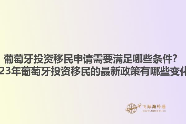 葡萄牙投资移民申请需要满足哪些条件？2023年葡萄牙投资移民的最新政策有哪些变化？1.jpg