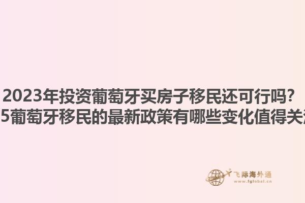 2023年投资葡萄牙买房子移民还可行吗？2025葡萄牙移民的最新政策有哪些变化值得关注？1.jpg