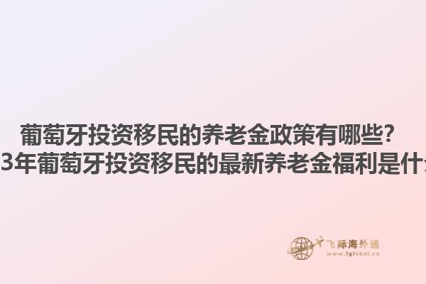 葡萄牙投资移民的养老金政策有哪些？2023年葡萄牙投资移民的最新养老金福利是什么？1.jpg