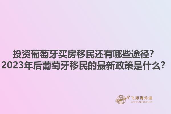 投资葡萄牙买房移民还有哪些途径？2023年后葡萄牙移民的最新政策是什么？1.jpg