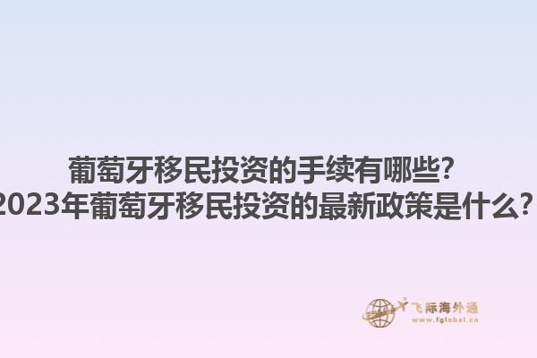 葡萄牙移民投资的手续有哪些？2023年葡萄牙移民投资的最新政策是什么？1.jpg