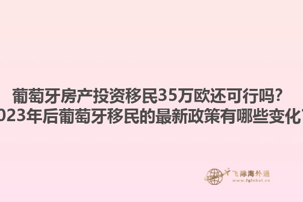 葡萄牙房产投资移民35万欧还可行吗？2023年后葡萄牙移民的最新政策有哪些变化？1.jpg