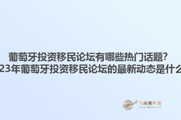 葡萄牙投资移民论坛有哪些热门话题？2023年葡萄牙投资移民论坛的最新动态是什么？1.jpg