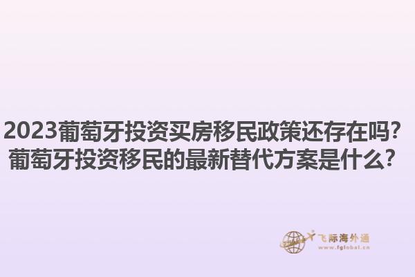 2023葡萄牙投资买房移民政策还存在吗？葡萄牙投资移民的最新替代方案是什么？1.jpg