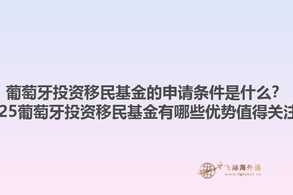 葡萄牙投资移民基金的申请条件是什么？2025葡萄牙投资移民基金有哪些优势值得关注？1.jpg