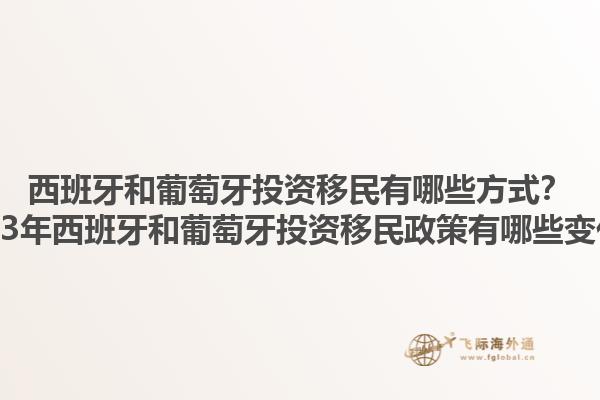 西班牙和葡萄牙投资移民有哪些方式？2023年西班牙和葡萄牙投资移民政策有哪些变化？1.jpg
