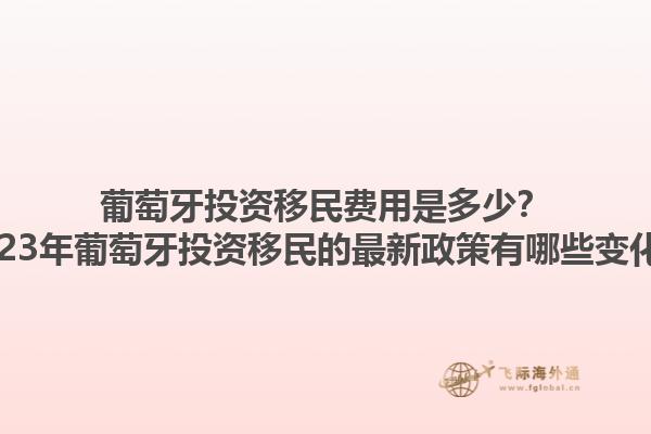 葡萄牙投资移民费用是多少？2023年葡萄牙投资移民的最新政策有哪些变化？1.jpg