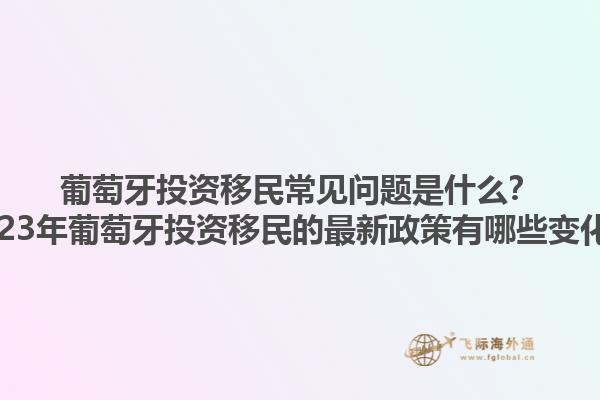 葡萄牙投资移民常见问题是什么？2023年葡萄牙投资移民的最新政策有哪些变化？1.jpg