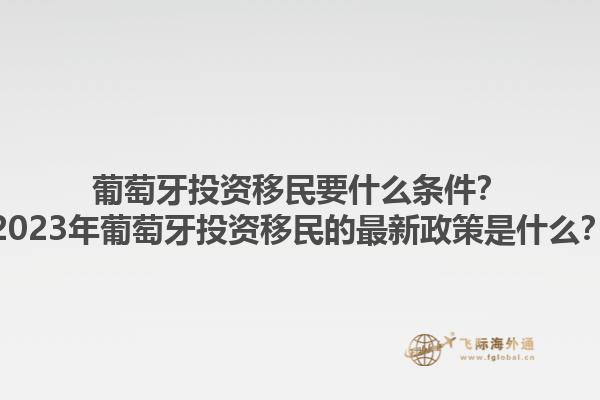 葡萄牙投资移民要什么条件？2023年葡萄牙投资移民的最新政策是什么？1.jpg